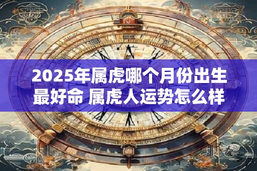 2026年属虎哪个月份出生最好命 属虎人运势怎么样