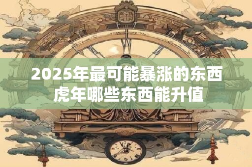 2025年最可能暴涨的东西 虎年哪些东西能升值