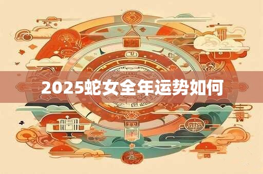 2025蛇女全年运势如何