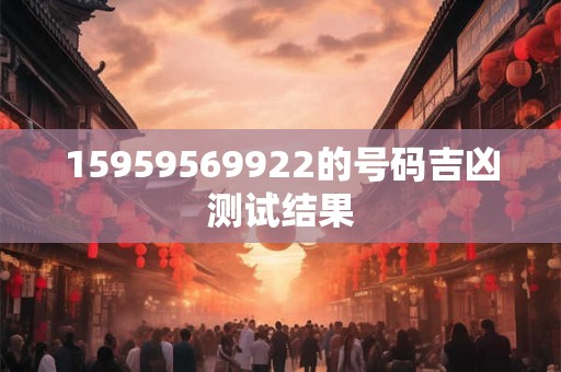 15959569922的号码吉凶测试结果 15959569922的号码吉凶测试结果