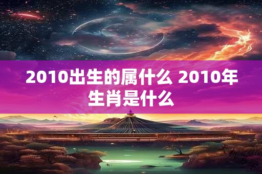 2010出生的属什么 2010年生肖是什么