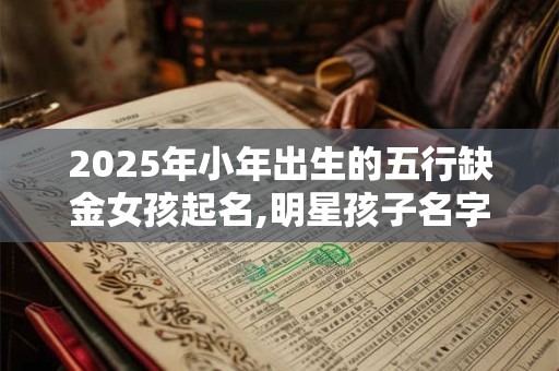 2025年小年出生的五行缺金女孩起名,明星孩子名字 2025年小年出生的五行缺金女孩起名,明星孩子名字