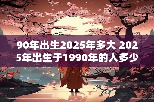 90年出生2025年多大 2025年出生于1990年的人多少岁