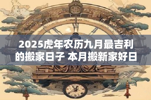 2025虎年农历九月最吉利的搬家日子 本月搬新家好日子