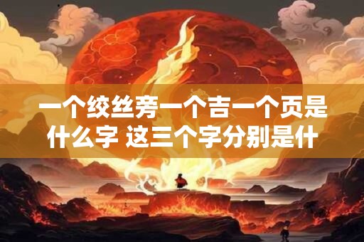 一个绞丝旁一个吉一个页是什么字 这三个字分别是什么一个绞丝旁一个吉一个页是什么字