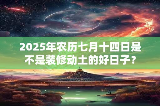 2025年农历七月十四日是不是装修动土的好日子？