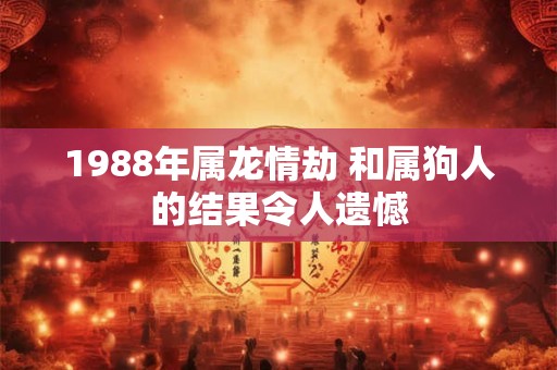 1988年属龙情劫 和属狗人的结果令人遗憾