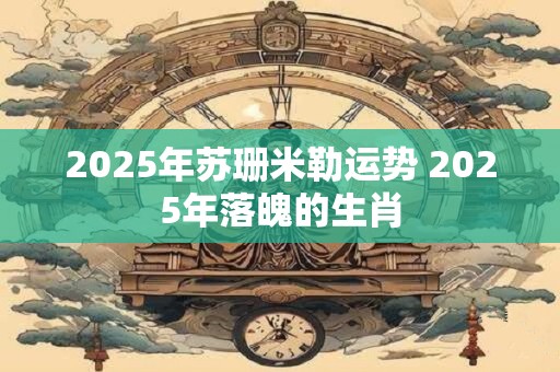 2025年苏珊米勒运势 2025年落魄的生肖