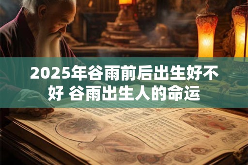 2025年谷雨前后出生好不好 谷雨出生人的命运