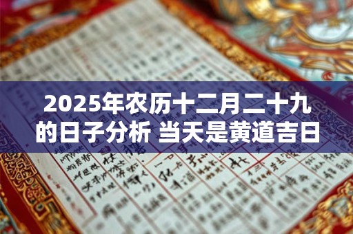 2025年农历十二月二十九的日子分析 当天是黄道吉日吗