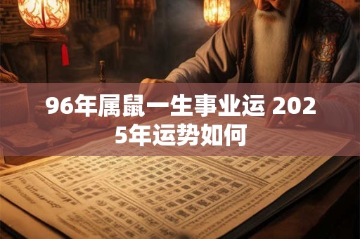 96年属鼠一生事业运 2025年运势如何