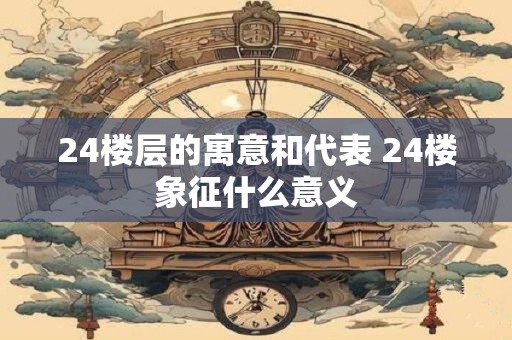 24楼层的寓意和代表 24楼象征什么意义