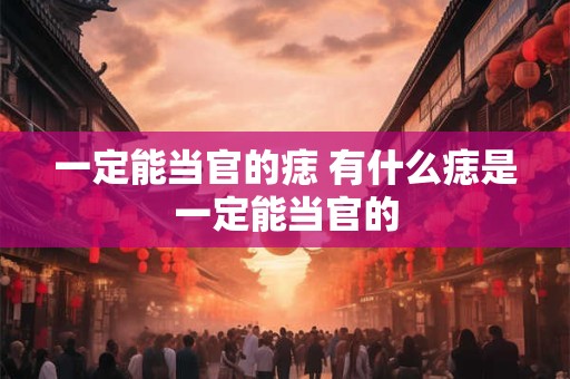 一定能当官的痣 有什么痣是一定能当官的