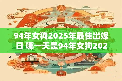 94年女狗2025年最佳出嫁日 哪一天是94年女狗2025年最佳出嫁日