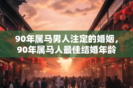 90年属马男人注定的婚姻，90年属马人最佳结婚年龄