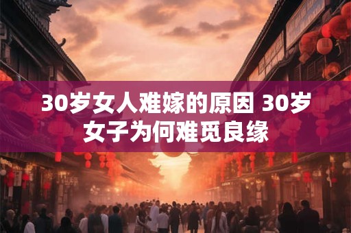 30岁女人难嫁的原因 30岁女子为何难觅良缘