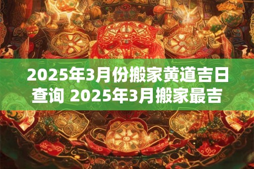 2025年3月份搬家黄道吉日查询 2025年3月搬家最吉利的日子