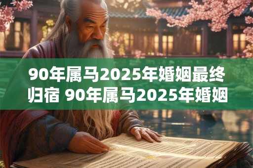 90年属马2025年婚姻最终归宿 90年属马2025年婚姻终结归宿