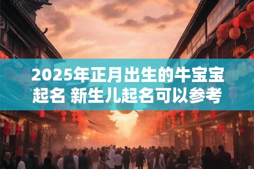2025年正月出生的牛宝宝起名 新生儿起名可以参考的方法