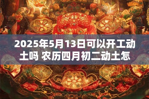 2025年5月13日可以开工动土吗 农历四月初二动土怎么样