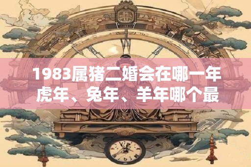 1983属猪二婚会在哪一年 虎年、兔年、羊年哪个最合适