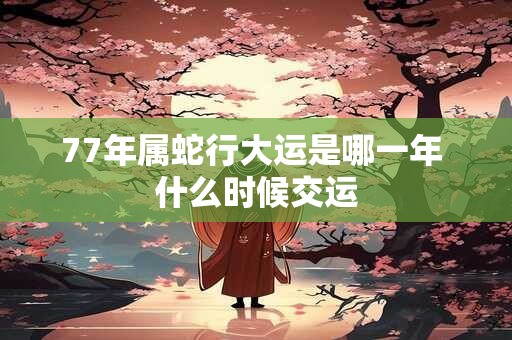 77年属蛇行大运是哪一年 什么时候交运