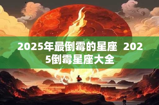 2025年最倒霉的星座  2025倒霉星座大全