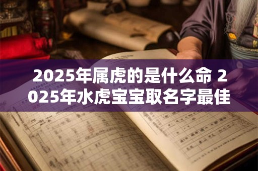 2026年属虎的是什么命 2026年水虎宝宝取名字最佳字 2026年属虎的是什么命 2026年水虎宝宝取名字最佳字