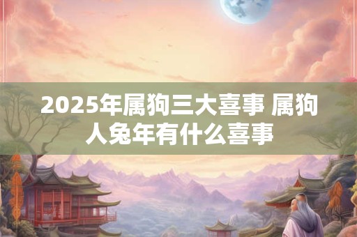 2025年属狗三大喜事 属狗人兔年有什么喜事