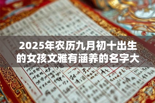 2025年农历九月初十出生的女孩文雅有涵养的名字大全 2025年农历九月初十出生的女孩文雅有涵养的名字大全
