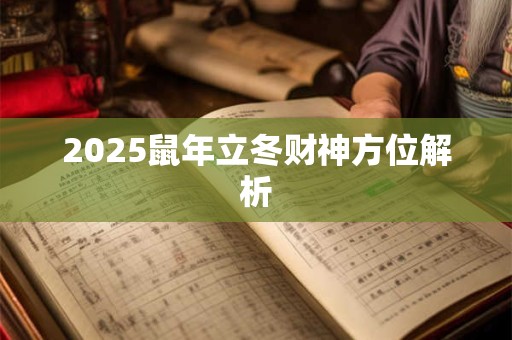 2025鼠年立冬财神方位解析 2025鼠年立冬财神方位解析