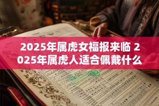 2025年属虎女福报来临 2025年属虎人适合佩戴什么吉祥物