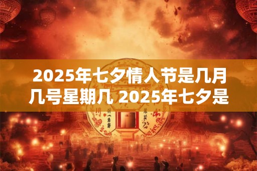 2025年七夕情人节是几月几号星期几 2025年七夕是什么时候