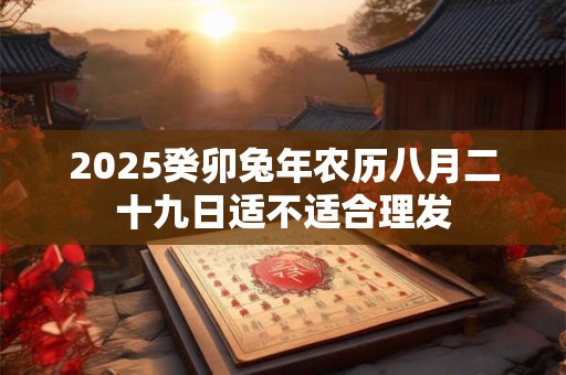 2025癸卯兔年农历八月二十九日适不适合理发