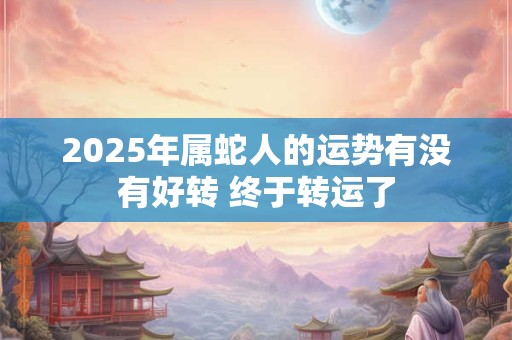 2025年属蛇人的运势有没有好转 终于转运了 2025年属蛇人的运势有没有好转 终于转运了