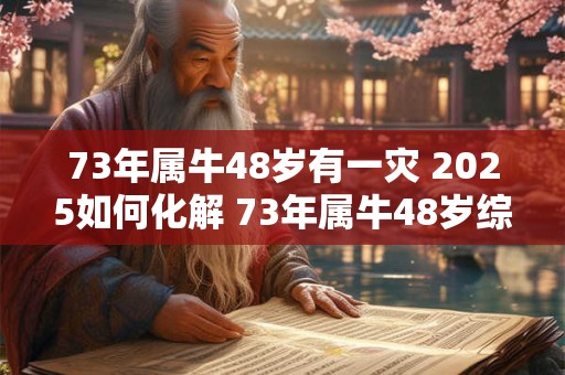 73年属牛48岁有一灾 2025如何化解 73年属牛48岁综合运势