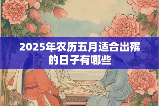 2025年农历五月适合出殡的日子有哪些 2025年农历五月适合出殡的日子有哪些