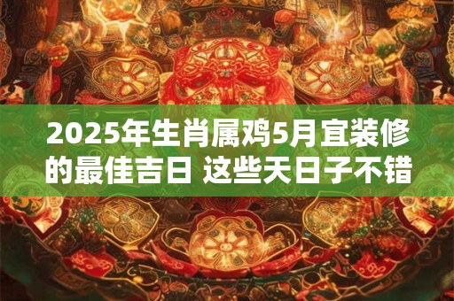2025年生肖属鸡5月宜装修的最佳吉日 这些天日子不错