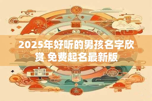 2025年好听的男孩名字欣赏 免费起名最新版