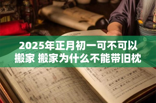 2025年正月初一可不可以搬家 搬家为什么不能带旧枕头