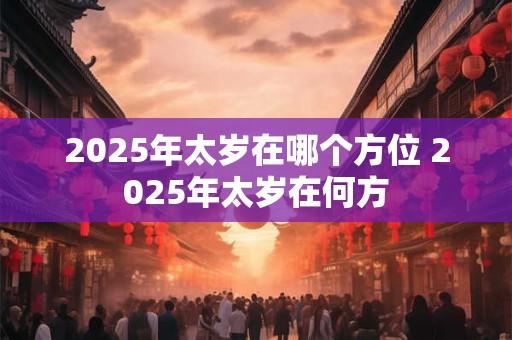 2025年太岁在哪个方位 2025年太岁在何方