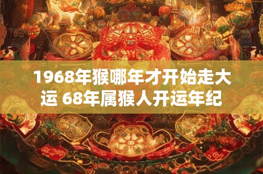 1968年猴哪年才开始走大运 68年属猴人开运年纪