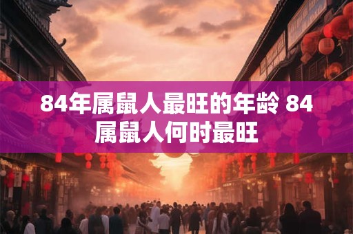 84年属鼠人最旺的年龄 84属鼠人何时最旺