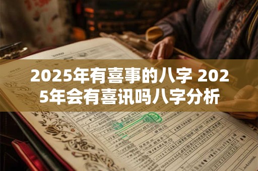 2025年有喜事的八字 2025年会有喜讯吗八字分析 2025年有喜事的八字 2025年会有喜讯吗八字分析
