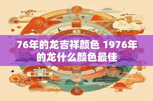 76年的龙吉祥颜色 1976年的龙什么颜色最佳