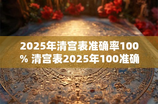 2025年清宫表准确率100% 清宫表2025年100准确真的吗