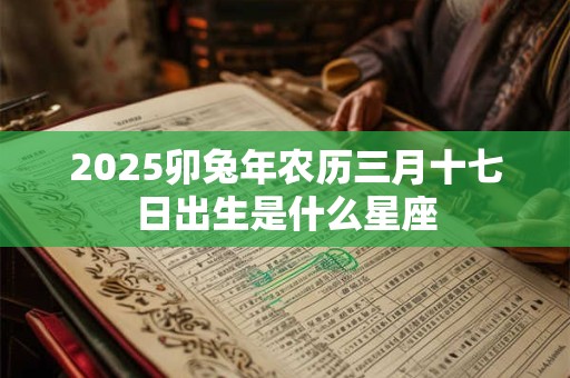 2025卯兔年农历三月十七日出生是什么星座