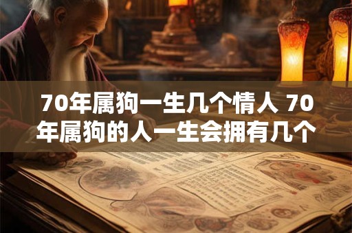 70年属狗一生几个情人 70年属狗的人一生会拥有几个情人