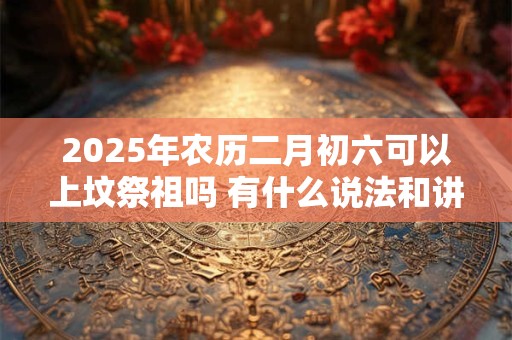 2025年农历二月初六可以上坟祭祖吗 有什么说法和讲究