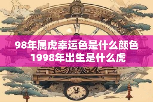 98年属虎幸运色是什么颜色 1998年出生是什么虎